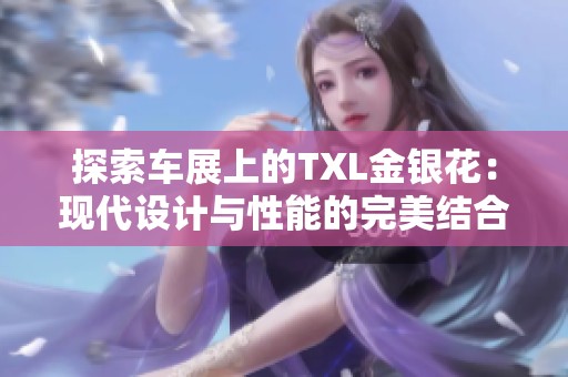 探索車展上的TXL金銀花：現(xiàn)代設(shè)計(jì)與性能的完美結(jié)合