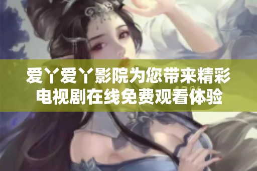 愛丫愛丫影院為您帶來精彩電視劇在線免費觀看體驗