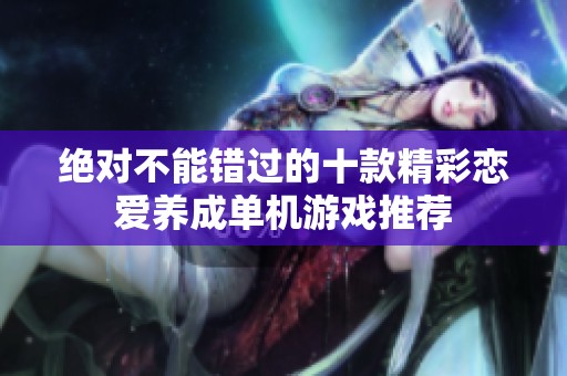 絕對不能錯過的十款精彩戀愛養成單機游戲推薦