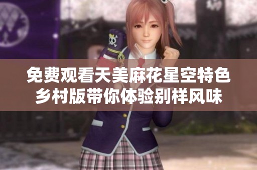 免費(fèi)觀看天美麻花星空特色鄉(xiāng)村版帶你體驗(yàn)別樣風(fēng)味