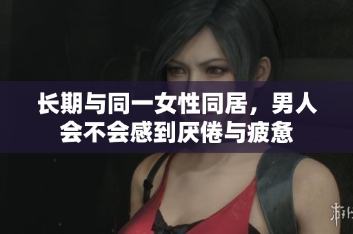 長期與同一女性同居，男人會不會感到厭倦與疲憊