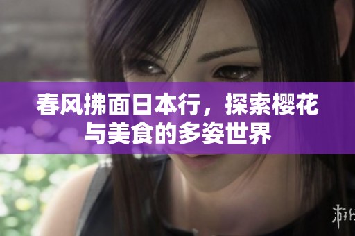 春風拂面日本行，探索櫻花與美食的多姿世界