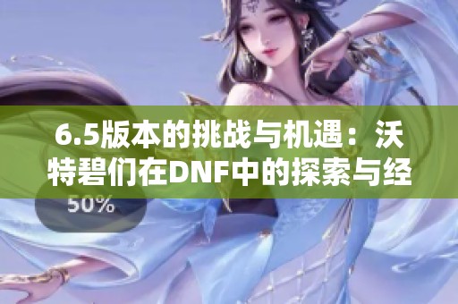 6.5版本的挑戰與機遇：沃特碧們在DNF中的探索與經驗分享