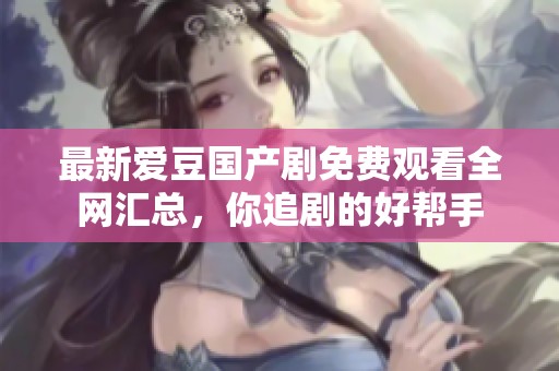 最新愛豆國產劇免費觀看全網匯總，你追劇的好幫手