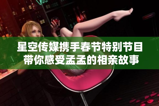 星空傳媒攜手春節特別節目 帶你感受孟孟的相親故事