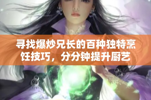 尋找爆炒兄長的百種獨特烹飪技巧，分分鐘提升廚藝