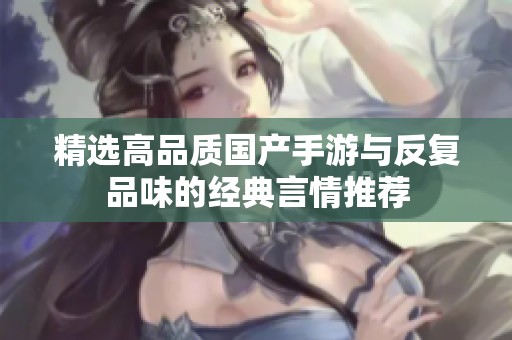 精選高品質國產手游與反復品味的經典言情推薦