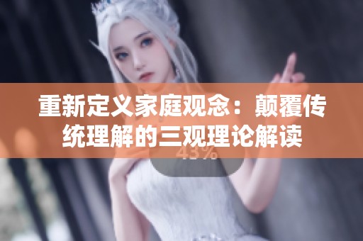 重新定義家庭觀念：顛覆傳統理解的三觀理論解讀