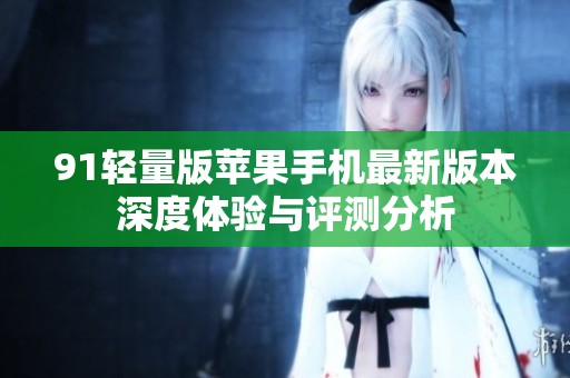 91輕量版蘋果手機最新版本深度體驗與評測分析