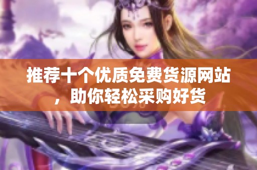推薦十個優質免費貨源網站，助你輕松采購好貨