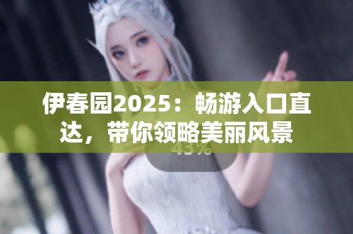 伊春園2025：暢游入口直達，帶你領略美麗風景