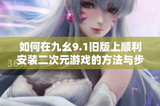 如何在九幺9.1舊版上順利安裝二次元游戲的方法與步驟
