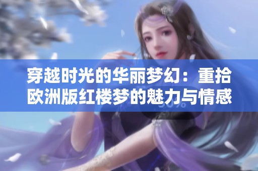 穿越時光的華麗夢幻：重拾歐洲版紅樓夢的魅力與情感