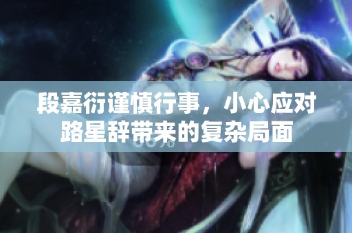 段嘉衍謹慎行事，小心應對路星辭帶來的復雜局面