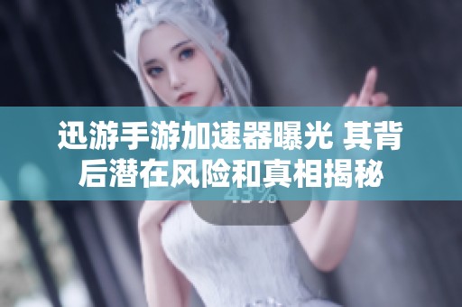 迅游手游加速器曝光 其背后潛在風險和真相揭秘