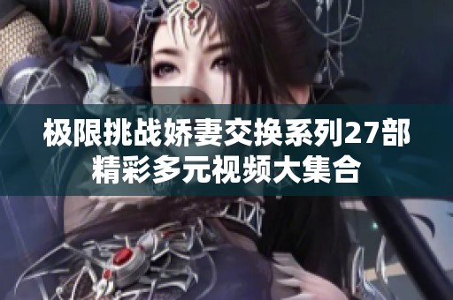 極限挑戰嬌妻交換系列27部精彩多元視頻大集合