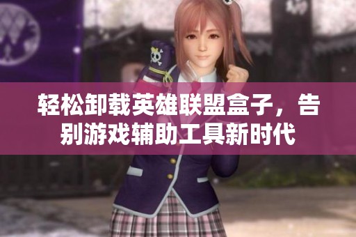 輕松卸載英雄聯(lián)盟盒子，告別游戲輔助工具新時代