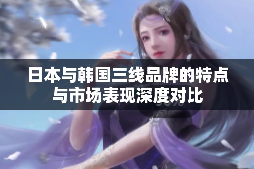 日本與韓國三線品牌的特點與市場表現深度對比