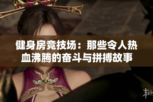 健身房競技場：那些令人熱血沸騰的奮斗與拼搏故事