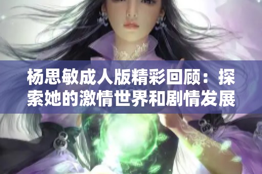 楊思敏成人版精彩回顧：探索她的激情世界和劇情發(fā)展全解析