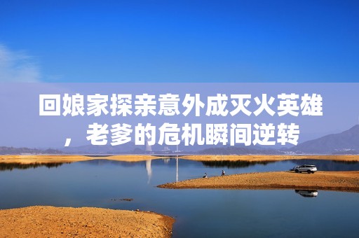 回娘家探親意外成滅火英雄，老爹的危機瞬間逆轉