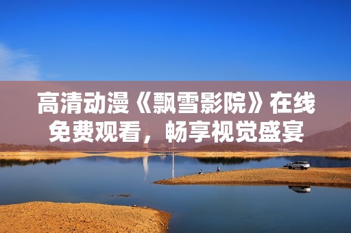 高清動漫《飄雪影院》在線免費觀看，暢享視覺盛宴