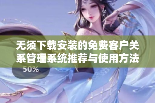 無須下載安裝的免費客戶關系管理系統推薦與使用方法