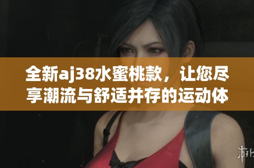 全新aj38水蜜桃款，讓您盡享潮流與舒適并存的運動體驗