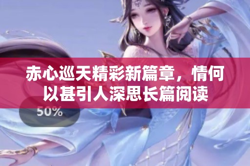 赤心巡天精彩新篇章，情何以甚引人深思長篇閱讀