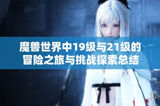 魔獸世界中19級與21級的冒險之旅與挑戰探索總結