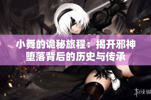 小舞的詭秘旅程：揭開邪神墮落背后的歷史與傳承