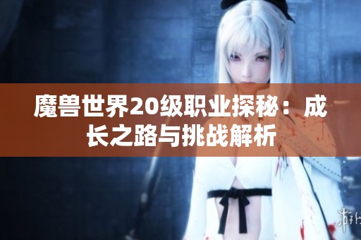 魔獸世界20級職業探秘：成長之路與挑戰解析
