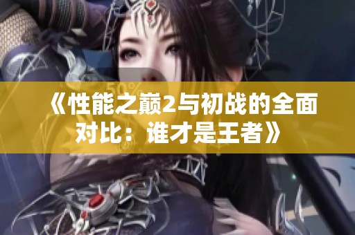 《性能之巔2與初戰(zhàn)的全面對(duì)比：誰(shuí)才是王者》