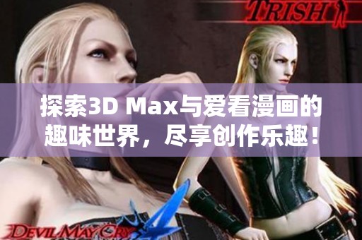探索3D Max與愛看漫畫的趣味世界，盡享創(chuàng)作樂趣！