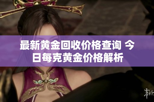 最新黃金回收價格查詢 今日每克黃金價格解析