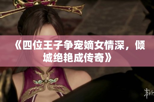 《四位王子爭寵嫡女情深，傾城絕艷成傳奇》