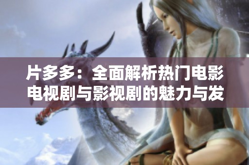 片多多：全面解析熱門電影電視劇與影視劇的魅力與發展