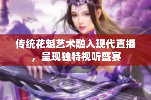 傳統(tǒng)花魁藝術融入現(xiàn)代直播，呈現(xiàn)獨特視聽盛宴
