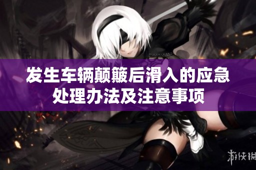 發(fā)生車輛顛簸后滑入的應(yīng)急處理辦法及注意事項
