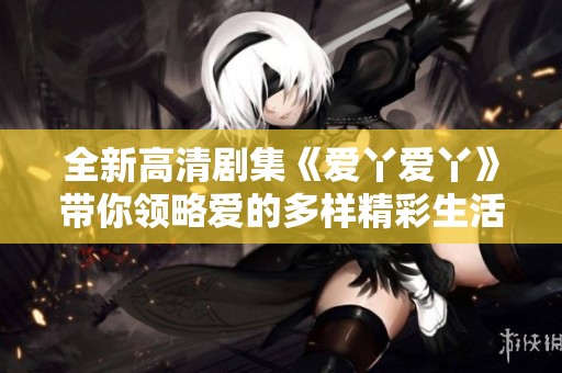 全新高清劇集《愛丫愛丫》帶你領(lǐng)略愛的多樣精彩生活
