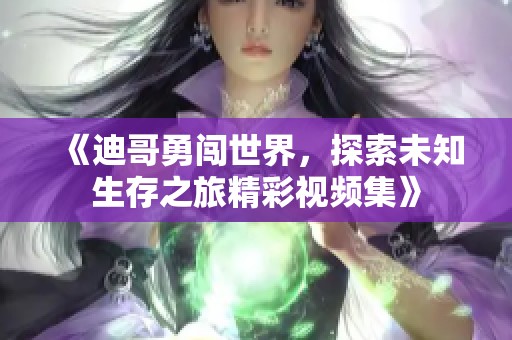 《迪哥勇闖世界，探索未知生存之旅精彩視頻集》