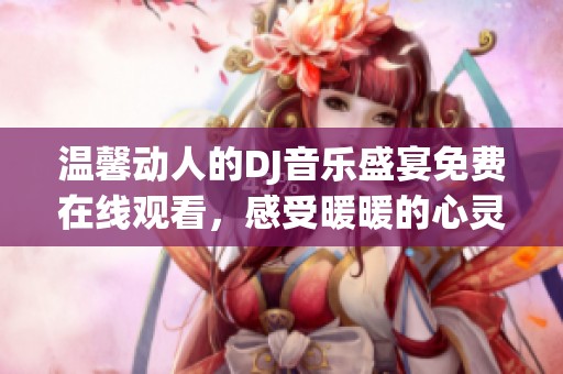 溫馨動人的DJ音樂盛宴免費在線觀看，感受暖暖的心靈之旅