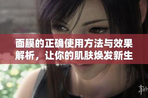 面膜的正確使用方法與效果解析，讓你的肌膚煥發新生