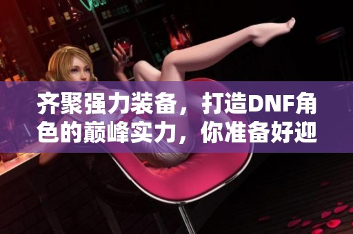 齊聚強力裝備，打造DNF角色的巔峰實力，你準備好迎接挑戰了嗎？