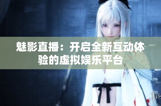 魅影直播：開啟全新互動體驗的虛擬娛樂平臺