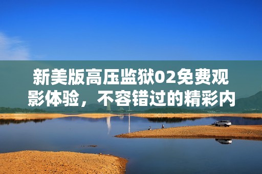 新美版高壓監獄02免費觀影體驗，不容錯過的精彩內容