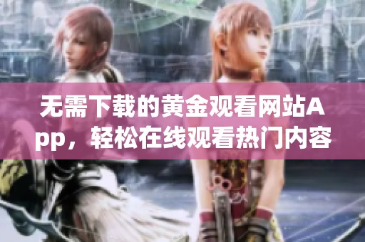 無需下載的黃金觀看網站App，輕松在線觀看熱門內容