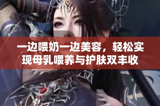 一邊喂奶一邊美容，輕松實現母乳喂養與護膚雙豐收