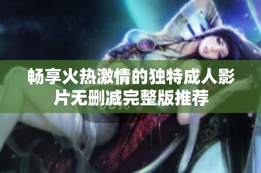 暢享火熱激情的獨特成人影片無刪減完整版推薦
