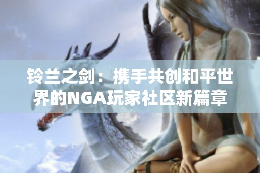 鈴蘭之劍：攜手共創和平世界的NGA玩家社區新篇章
